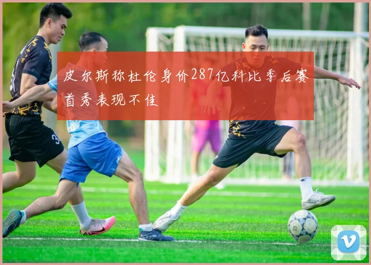 皮尔斯称杜伦身价287亿科比季后赛首秀表现不佳
