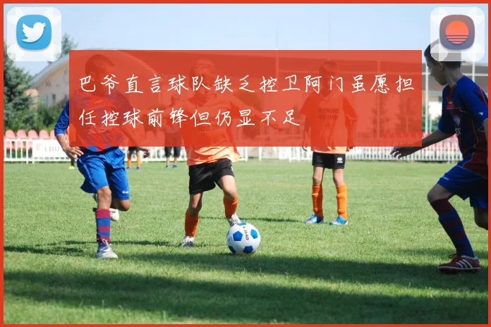 巴爷直言球队缺乏控卫阿门虽愿担任控球前锋但仍显不足