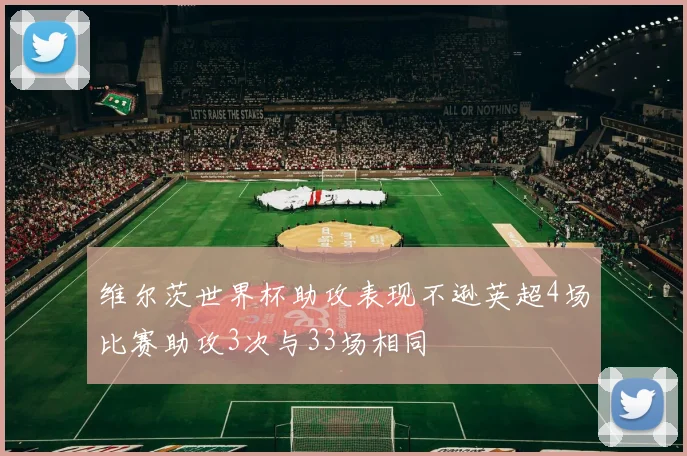 维尔茨世界杯助攻表现不逊英超4场比赛助攻3次与33场相同