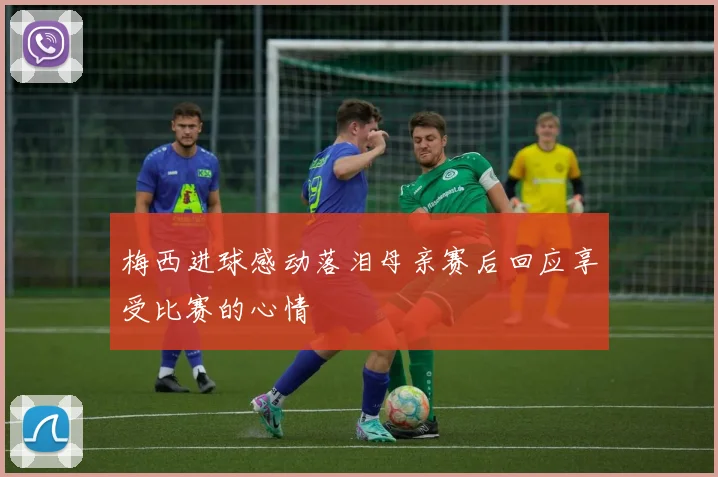 梅西进球感动落泪母亲赛后回应享受比赛的心情