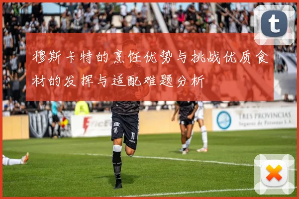 穆斯卡特的烹饪优势与挑战优质食材的发挥与适配难题分析