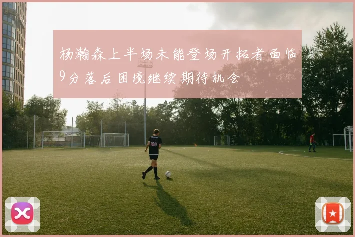 杨瀚森上半场未能登场开拓者面临9分落后困境继续期待机会