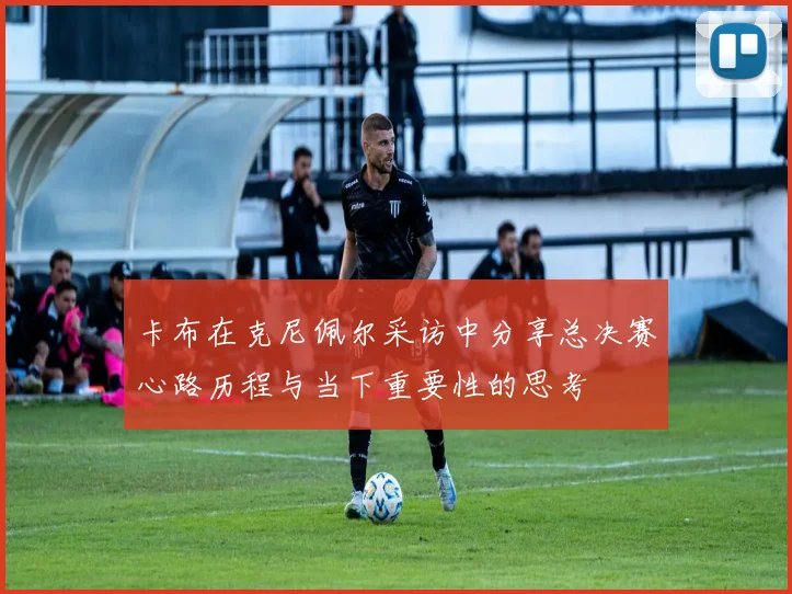 卡布在克尼佩尔采访中分享总决赛心路历程与当下重要性的思考