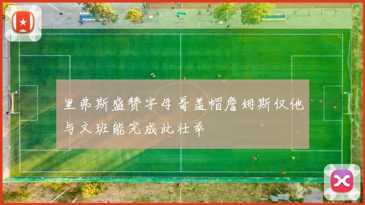里弗斯盛赞字母哥盖帽詹姆斯仅他与文班能完成此壮举