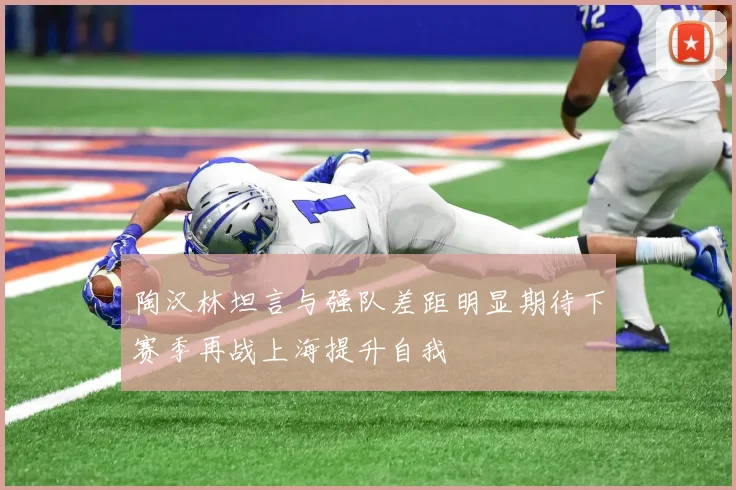 陶汉林坦言与强队差距明显期待下赛季再战上海提升自我