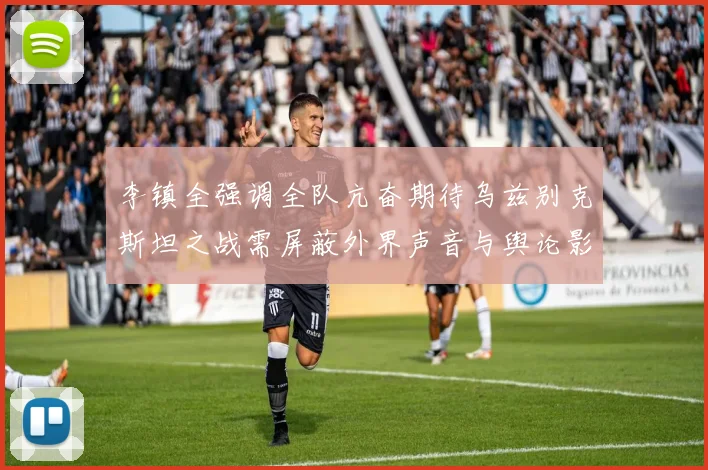 李镇全强调全队亢奋期待乌兹别克斯坦之战需屏蔽外界声音与舆论影响