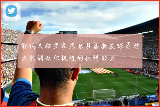 勒伯夫称罗塞尼尔具备激发球员潜力和调动积极性的独特能力