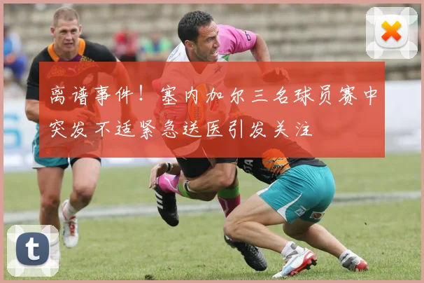 离谱事件！塞内加尔三名球员赛中突发不适紧急送医引发关注
