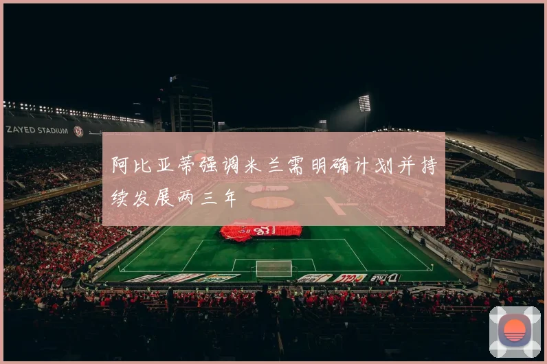 阿比亚蒂强调米兰需明确计划并持续发展两三年