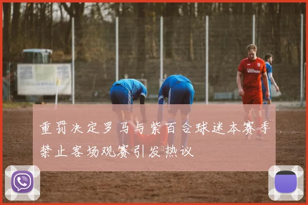 重罚决定罗马与紫百合球迷本赛季禁止客场观赛引发热议