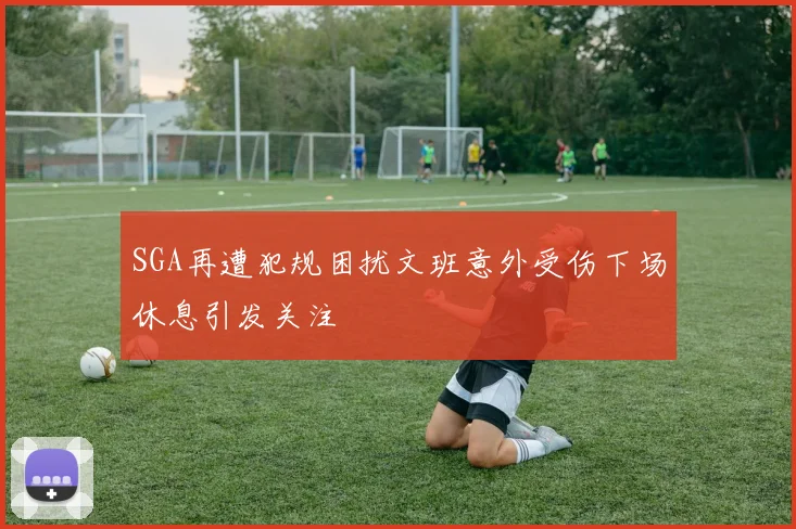 SGA再遭犯规困扰文班意外受伤下场休息引发关注