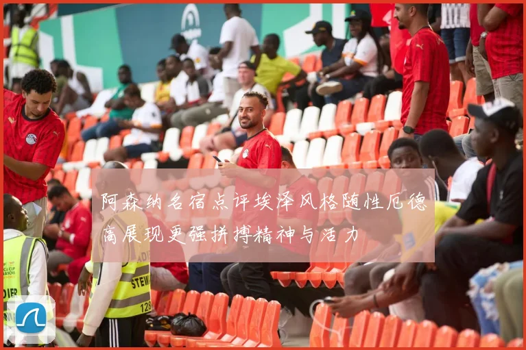 阿森纳名宿点评埃泽风格随性厄德高展现更强拼搏精神与活力